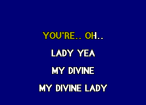 YOU'RE. . 0H. .

LADY YEA
MY DIVINE
MY DIVINE LADY
