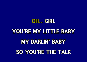 0H. . GIRL

YOU'RE MY LITTLE BABY
MY DARLIN' BABY
SO YOU'RE THE TALK