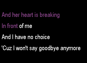 And her heart is breaking
In front of me

And I have no choice

'Cuz I won't say goodbye anymore