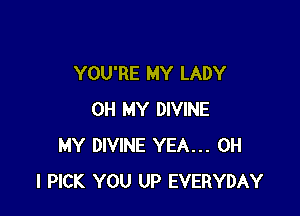 YOU'RE MY LADY

OH MY DIVINE
MY DIVINE YEA... OH
I PICK YOU UP EVERYDAY