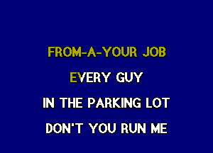FROM-A-YOUR JOB

EVERY GUY
IN THE PARKING LOT
DON'T YOU RUN ME