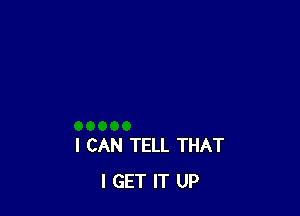 I CAN TELL THAT
I GET IT UP