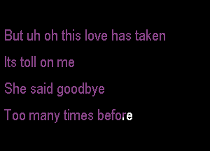 But uh oh this love has taken
Its toll on me

She said goodbye

Too many times before