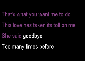 That's what you want me to do
This love has taken its toll on me

She said goodbye

Too many times before