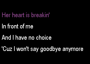 Her heart is breakin'
In front of me

And I have no choice

'Cuz I won't say goodbye anymore