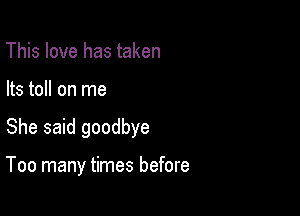 This love has taken

Its toll on me

She said goodbye

Too many times before