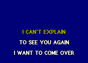 I CAN'T EXPLAIN
TO SEE YOU AGAIN
I WANT TO COME OVER