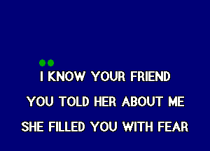 I KNOW YOUR FRIEND
YOU TOLD HER ABOUT ME
SHE FILLED YOU WITH FEAR