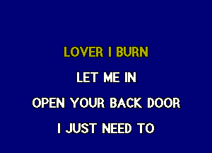 LOVER I BURN

LET ME IN
OPEN YOUR BACK DOOR
I JUST NEED TO