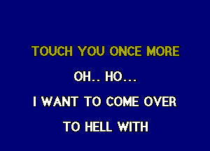 TOUCH YOU ONCE MORE

0H.. H0...
I WANT TO COME OVER
TO HELL WITH
