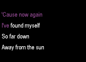 'Cause now again

I've found myself
So far down

Away from the sun