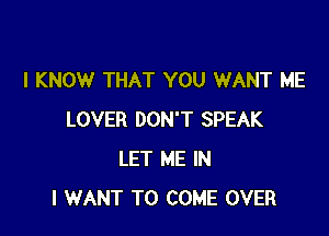 I KNOW THAT YOU WANT ME

LOVER DON'T SPEAK
LET ME IN
I WANT TO COME OVER