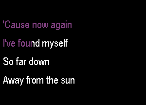 'Cause now again

I've found myself
So far down

Away from the sun