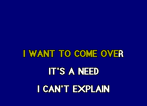 I WANT TO COME OVER
IT'S A NEED
I CAN'T EXPLAIN