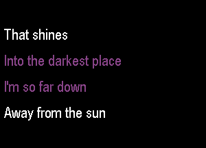 That shines

Into the darkest place

I'm so far down

Away from the sun