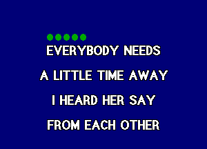 EVERYBODY NEEDS

A LITTLE TIME AWAY
I HEARD HER SAY
FROM EACH OTHER