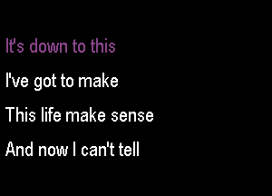 Ifs down to this

I've got to make

This life make sense

And now I can't tell