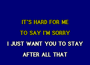 IT'S HARD FOR ME

TO SAY I'M SORRY
I JUST WANT YOU TO STAY
AFTER ALL THAT