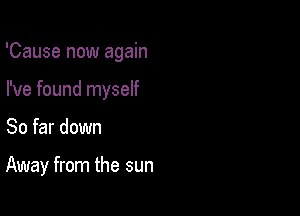 'Cause now again

I've found myself
So far down

Away from the sun