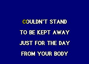 COULDN'T STAND

TO BE KEPT AWAY
JUST FOR THE DAY
FROM YOUR BODY