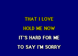 THAT I LOVE

HOLD ME NOW
IT'S HARD FOR ME
TO SAY I'M SORRY