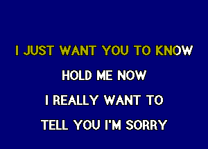 I JUST WANT YOU TO KNOW

HOLD ME NOW
I REALLY WANT TO
TELL YOU I'M SORRY