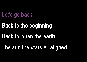 Lefs go back
Back to the beginning
Back to when the earth

The sun the stars all aligned