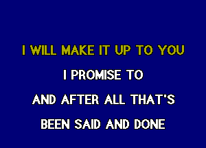 I WILL MAKE IT UP TO YOU

I PROMISE TO
AND AFTER ALL THAT'S
BEEN SAID AND DONE