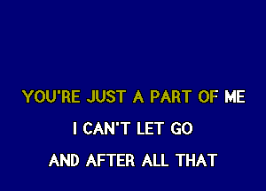 YOU'RE JUST A PART OF ME
I CAN'T LET GO
AND AFTER ALL THAT