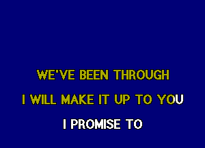 WE'VE BEEN THROUGH
I WILL MAKE IT UP TO YOU
I PROMISE T0