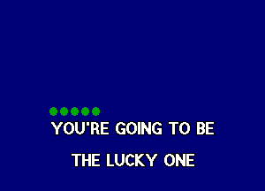 YOU'RE GOING TO BE
THE LUCKY ONE
