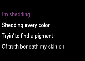 I'm shedding
Shedding every color

Tryin' to find a pigment
Of truth beneath my skin oh