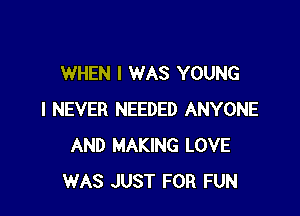 WHEN I WAS YOUNG

I NEVER NEEDED ANYONE
AND MAKING LOVE
WAS JUST FOR FUN