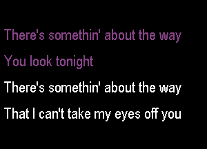 There's somethin' about the way
You look tonight

There's somethin' about the way

That I can't take my eyes off you