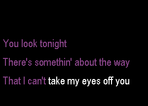 You look tonight

There's somethin' about the way

That I can't take my eyes off you