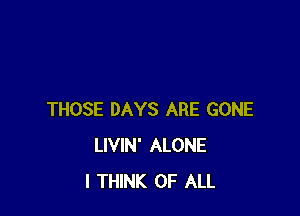 THOSE DAYS ARE GONE
LIVIN' ALONE
I THINK OF ALL