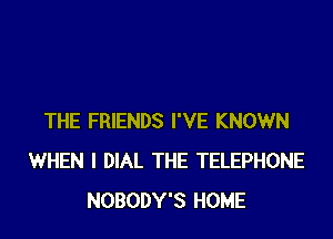 THE FRIENDS I'VE KNOWN
WHEN I DIAL THE TELEPHONE
NOBODY'S HOME