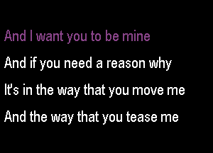 And I want you to be mine

And if you need a reason why

Its in the way that you move me

And the way that you tease me