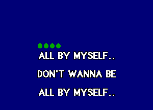 ALL BY MYSELF.
DON'T WANNA BE
ALL BY MYSELF..