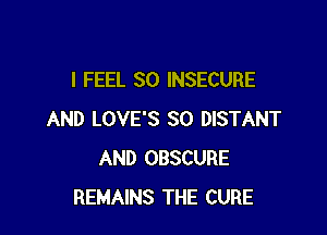 I FEEL SO INSECURE

AND LOVE'S SO DISTANT
AND OBSCURE
REMAINS THE CURE