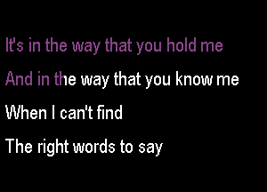 Its in the way that you hold me
And in the way that you know me

When I can't find

The right words to say