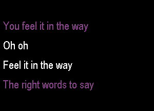 You feel it in the way
Oh oh

Feel it in the way

The right words to say