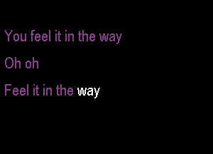 You feel it in the way
Oh oh

Feel it in the way