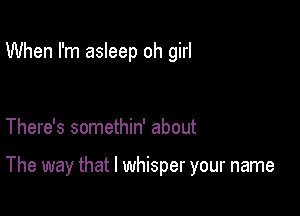 When I'm asleep oh girl

There's somethin' about

The way that l whisper your name