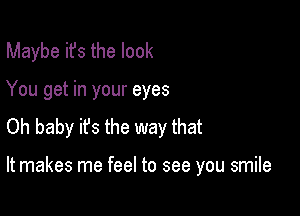 Maybe its the look
You get in your eyes
Oh baby its the way that

It makes me feel to see you smile