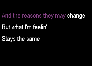 And the reasons they may change

But what I'm feelin'

Stays the same