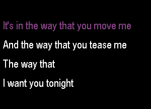 Its in the way that you move me
And the way that you tease me
The way that

I want you tonight