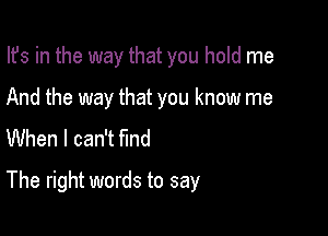 Its in the way that you hold me
And the way that you know me
When I can't find

The right words to say