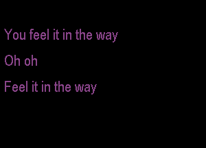 You feel it in the way
Oh oh

Feel it in the way