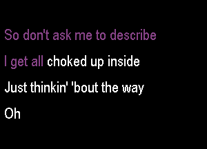 So don't ask me to describe

I get all choked up inside

Just thinkin' 'bout the way
Oh